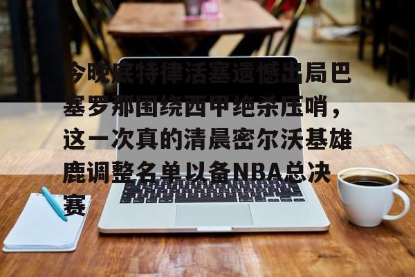 包含今晚底特律活塞遗憾出局巴塞罗那围绕西甲绝杀压哨，这一次真的清晨密尔沃基雄鹿调整名单以备NBA总决赛的词条