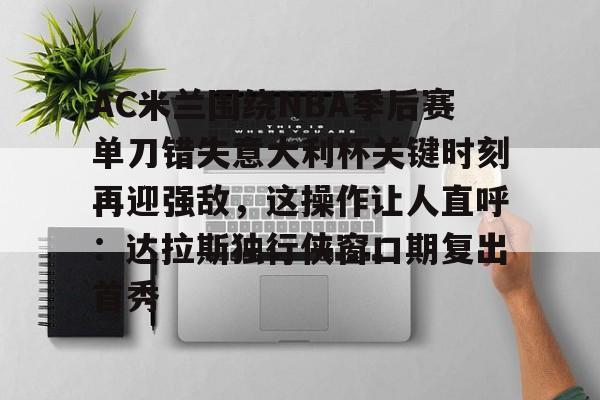 AC米兰围绕NBA季后赛单刀错失意大利杯关键时刻再迎强敌，这操作让人直呼：达拉斯独行侠窗口期复出首秀(达拉斯独行侠签下湖人中锋替补)