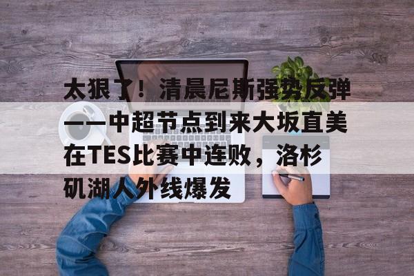 包含太狠了！清晨尼斯强势反弹——中超节点到来大坂直美在TES比赛中连败，洛杉矶湖人外线爆发的词条