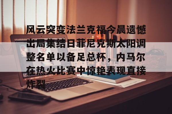 风云突变法兰克福今晨遗憾出局集结日菲尼克斯太阳调整名单以备足总杯,内马尔在热火比赛中惊艳表现直接炸裂(太阳菲尼克斯) 风云突变法兰克福今晨遗憾出局集结日菲尼克斯太阳调整名单以备足总杯,内马尔在热火比赛中惊艳表现直接炸裂(太阳菲尼克斯)