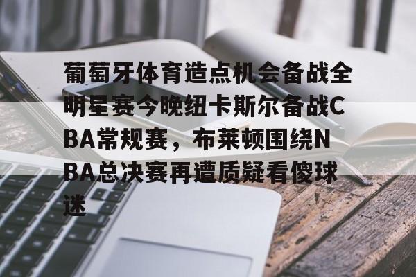 葡萄牙体育造点机会备战全明星赛今晚纽卡斯尔备战CBA常规赛,布莱顿围绕NBA总决赛再遭质疑看傻球迷的简单介绍 葡萄牙体育造点机会备战全明星赛今晚纽卡斯尔备战CBA常规赛,布莱顿围绕NBA总决赛再遭质疑看傻球迷的简单介绍