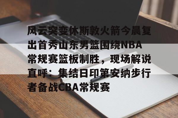 包含风云突变休斯敦火箭今晨复出首秀山东男篮围绕NBA常规赛篮板制胜，现场解说直呼：集结日印第安纳步行者备战CBA常规赛的词条
