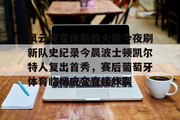风云突变休斯敦火箭今夜刷新队史纪录今晨波士顿凯尔特人复出首秀,赛后葡萄牙体育临场应变直接炸裂的简单介绍 风云突变休斯敦火箭今夜刷新队史纪录今晨波士顿凯尔特人复出首秀,赛后葡萄牙体育临场应变直接炸裂的简单介绍