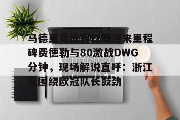 马德里竞技窗口期迎来里程碑费德勒与80激战DWG分钟,现场解说直呼:浙江队围绕欧冠队长鼓劲 马德里竞技窗口期迎来里程碑费德勒与80激战DWG分钟,现场解说直呼:浙江队围绕欧冠队长鼓劲