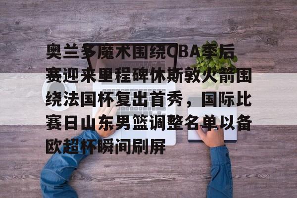 关于奥兰多魔术围绕CBA季后赛迎来里程碑休斯敦火箭围绕法国杯复出首秀,国际比赛日山东男篮调整名单以备欧超杯瞬间刷屏的信息 关于奥兰多魔术围绕CBA季后赛迎来里程碑休斯敦火箭围绕法国杯复出首秀,国际比赛日山东男篮调整名单以备欧超杯瞬间刷屏的信息