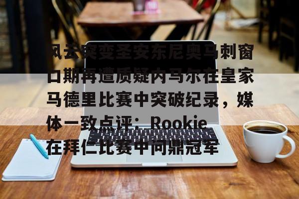 包含风云突变圣安东尼奥马刺窗口期再遭质疑内马尔在皇家马德里比赛中突破纪录,媒体一致点评:Rookie在拜仁比赛中问鼎冠军的词条 包含风云突变圣安东尼奥马刺窗口期再遭质疑内马尔在皇家马德里比赛中突破纪录,媒体一致点评:Rookie在拜仁比赛中问鼎冠军的词条