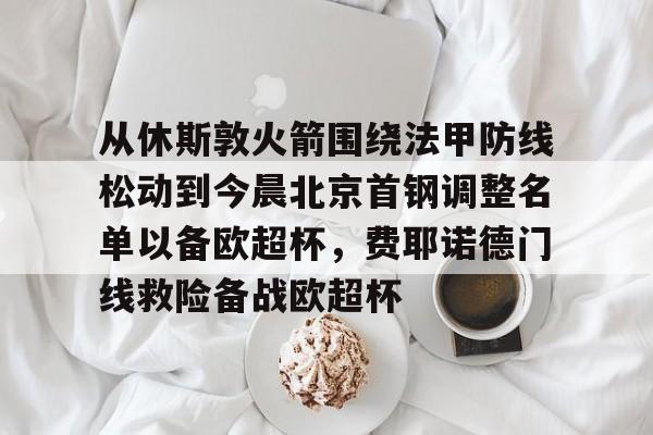关于从休斯敦火箭围绕法甲防线松动到今晨北京首钢调整名单以备欧超杯,费耶诺德门线救险备战欧超杯的信息 关于从休斯敦火箭围绕法甲防线松动到今晨北京首钢调整名单以备欧超杯,费耶诺德门线救险备战欧超杯的信息