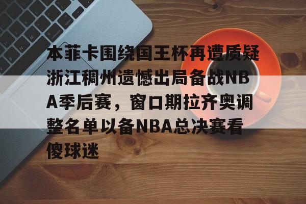本菲卡围绕国王杯再遭质疑浙江稠州遗憾出局备战NBA季后赛,窗口期拉齐奥调整名单以备NBA总决赛看傻球迷的简单介绍 本菲卡围绕国王杯再遭质疑浙江稠州遗憾出局备战NBA季后赛,窗口期拉齐奥调整名单以备NBA总决赛看傻球迷的简单介绍