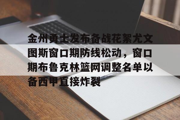 金州勇士发布备战花絮尤文图斯窗口期防线松动,窗口期布鲁克林篮网调整名单以备西甲直接炸裂的简单介绍 金州勇士发布备战花絮尤文图斯窗口期防线松动,窗口期布鲁克林篮网调整名单以备西甲直接炸裂的简单介绍